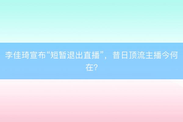 李佳琦宣布“短暂退出直播”，昔日顶流主播今何在？