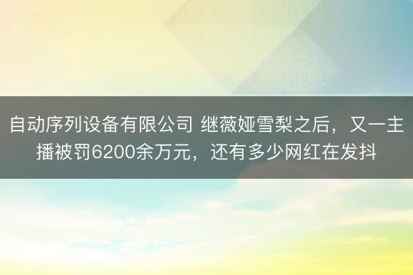 自动序列设备有限公司 继薇娅雪梨之后，又一主播被罚6200余万元，还有多少网红在发抖