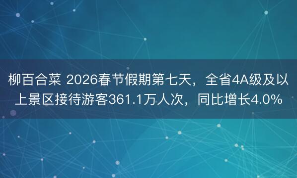 柳百合菜 2026春节假期第七天，全省4A级及以上景区接待游客361.1万人次，同比增长4.0%