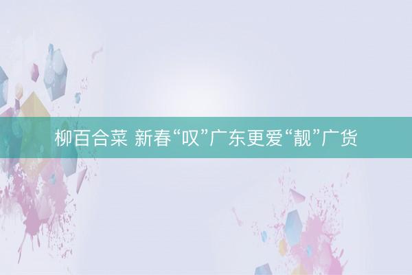 柳百合菜 新春“叹”广东更爱“靓”广货