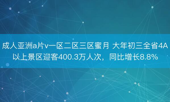 成人亚洲a片v一区二区三区蜜月 大年初三全省4A以上景区迎客400.3万人次，同比增长8.8%