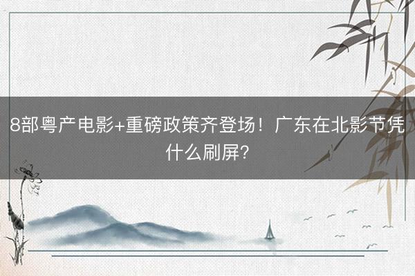 8部粤产电影+重磅政策齐登场！广东在北影节凭什么刷屏？