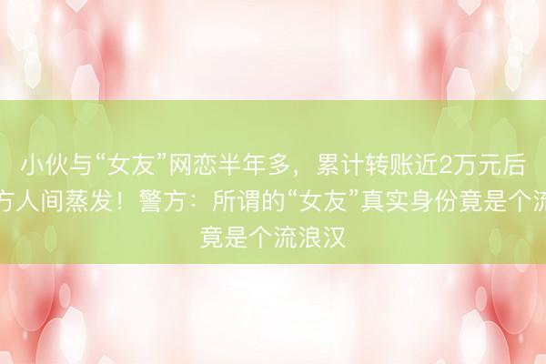 小伙与“女友”网恋半年多，累计转账近2万元后，对方人间蒸发！警方：所谓的“女友”真实身份竟是个流浪汉