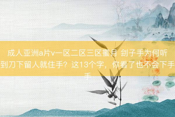 成人亚洲a片v一区二区三区蜜月 刽子手为何听到刀下留人就住手？这13个字，你看了也不会下手