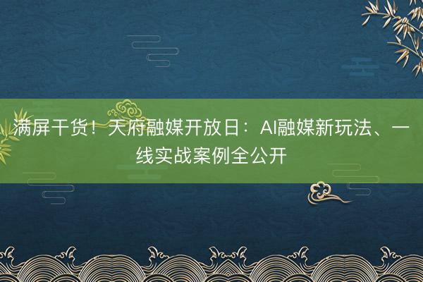 满屏干货！天府融媒开放日：AI融媒新玩法、一线实战案例全公开