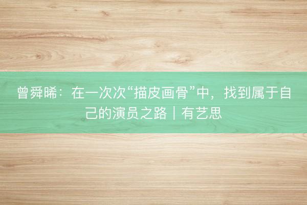 曾舜晞：在一次次“描皮画骨”中，找到属于自己的演员之路｜有艺思