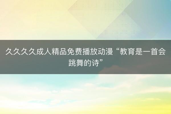 久久久久成人精品免费播放动漫 “教育是一首会跳舞的诗”