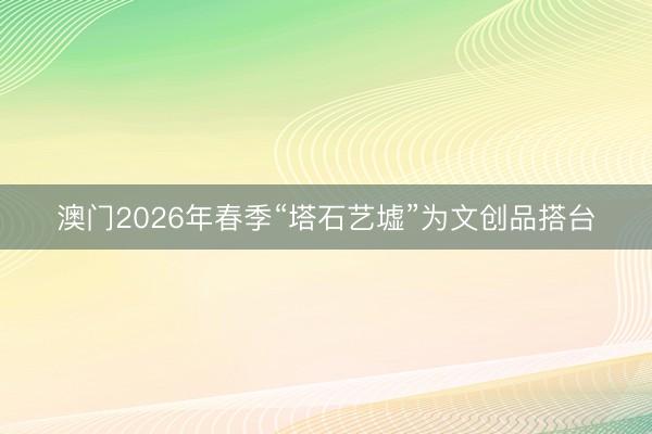 澳门2026年春季“塔石艺墟”为文创品搭台