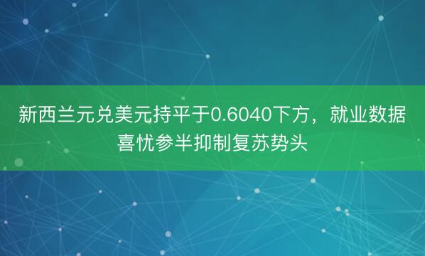新西兰元兑美元持平于0.6040下方，就业数据喜忧参半抑制复苏势头
