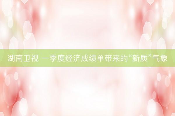 湖南卫视 一季度经济成绩单带来的“新质”气象