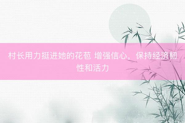 村长用力挺进她的花苞 增强信心，保持经济韧性和活力