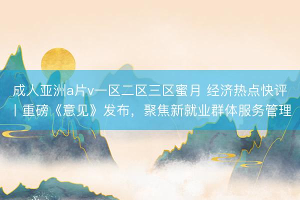 成人亚洲a片v一区二区三区蜜月 经济热点快评丨重磅《意见》发布，聚焦新就业群体服务管理