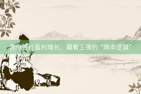 苏州银行盈利增长，藏着王强的 “降本逻辑”
