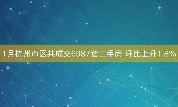 1月杭州市区共成交6987套二手房 环比上升1.8%