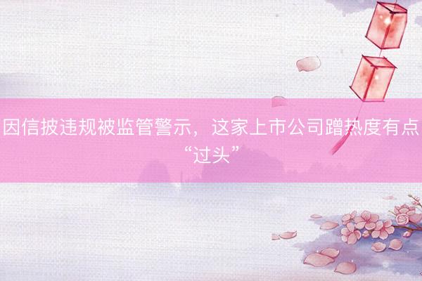 因信披违规被监管警示，这家上市公司蹭热度有点“过头”