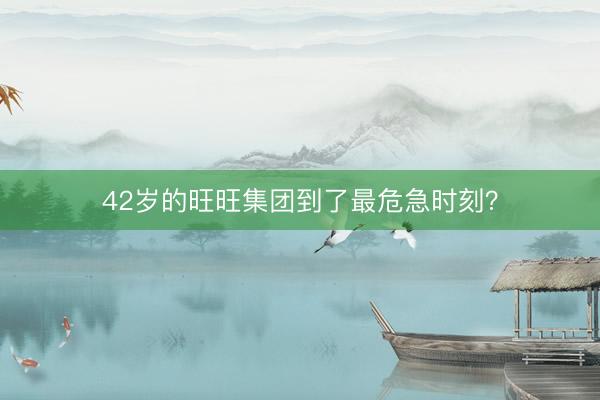42岁的旺旺集团到了最危急时刻？