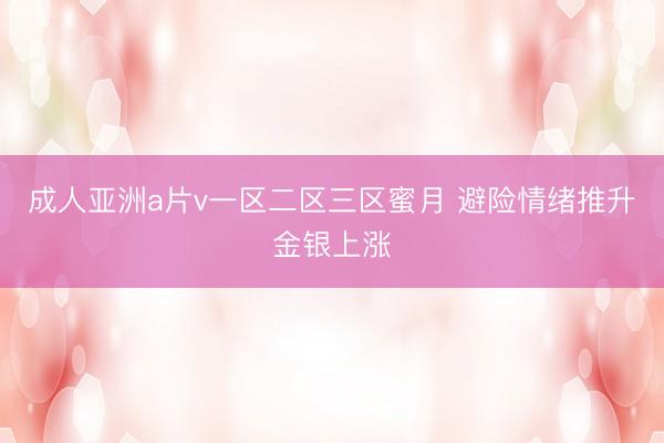 成人亚洲a片v一区二区三区蜜月 避险情绪推升金银上涨