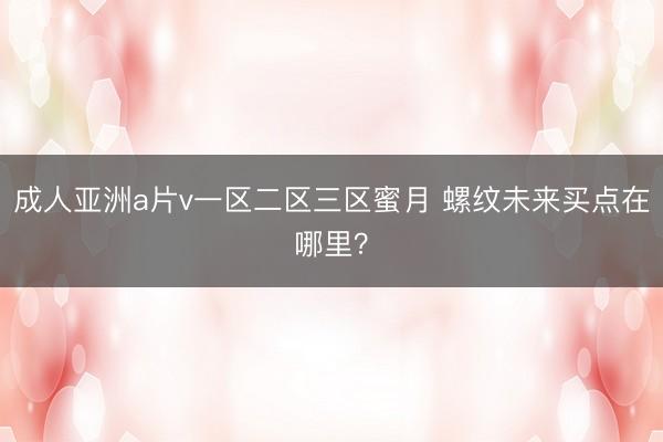 成人亚洲a片v一区二区三区蜜月 螺纹未来买点在哪里？