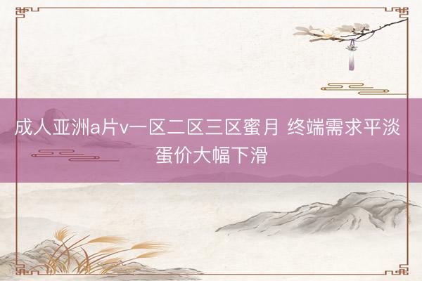 成人亚洲a片v一区二区三区蜜月 终端需求平淡 蛋价大幅下滑