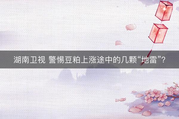 湖南卫视 警惕豆粕上涨途中的几颗“地雷”？