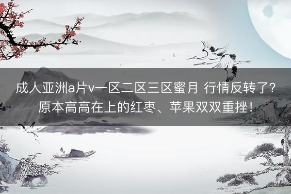 成人亚洲a片v一区二区三区蜜月 行情反转了？原本高高在上的红枣、苹果双双重挫！