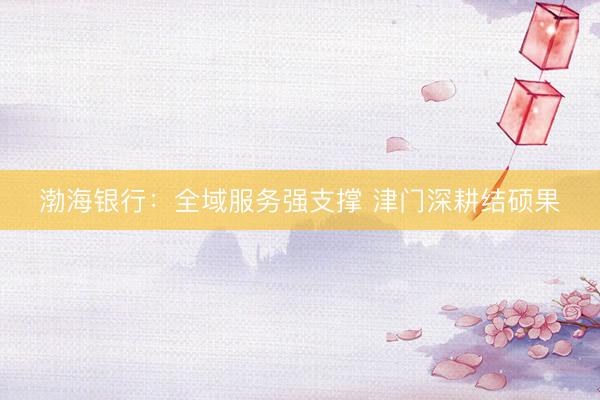 渤海银行：全域服务强支撑 津门深耕结硕果