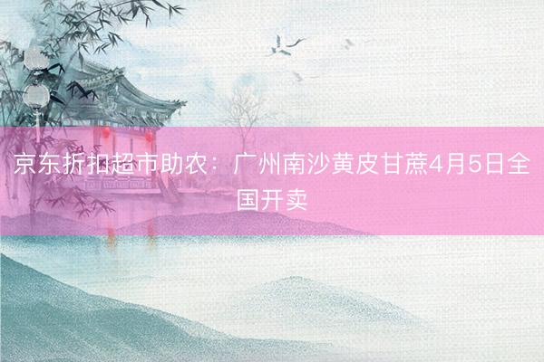 京东折扣超市助农：广州南沙黄皮甘蔗4月5日全国开卖