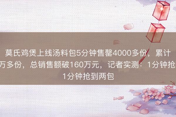 莫氏鸡煲上线汤料包5分钟售罄4000多份，累计卖出4万多份，总销售额破160万元，记者实测：1分钟抢到两包