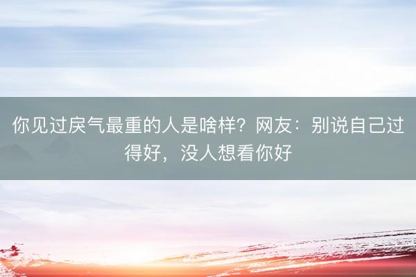 你见过戾气最重的人是啥样？网友：别说自己过得好，没人想看你好