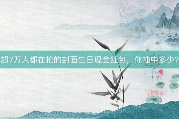 超7万人都在抢的封面生日现金红包，你抽中多少？