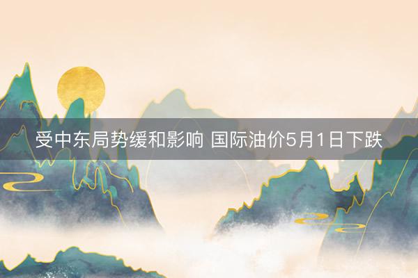 受中东局势缓和影响 国际油价5月1日下跌
