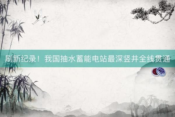 刷新纪录！我国抽水蓄能电站最深竖井全线贯通