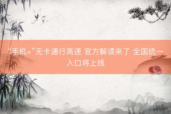 “手机+”无卡通行高速 官方解读来了 全国统一入口将上线