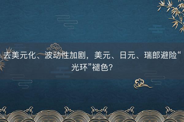 去美元化、波动性加剧，美元、日元、瑞郎避险“光环”褪色？