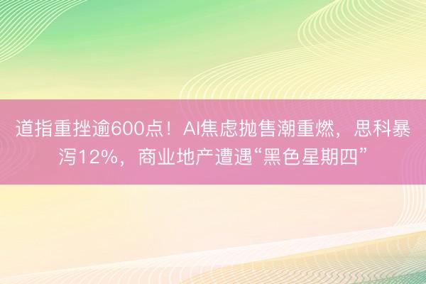 道指重挫逾600点！AI焦虑抛售潮重燃，思科暴泻12%，商业地产遭遇“黑色星期四”