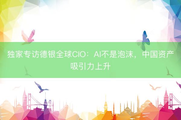 独家专访德银全球CIO：AI不是泡沫，中国资产吸引力上升