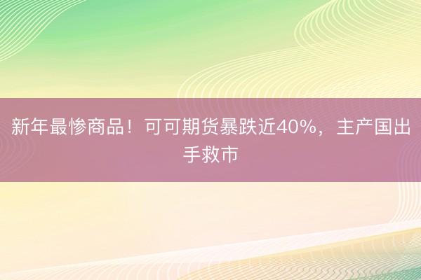 新年最惨商品！可可期货暴跌近40%，主产国出手救市