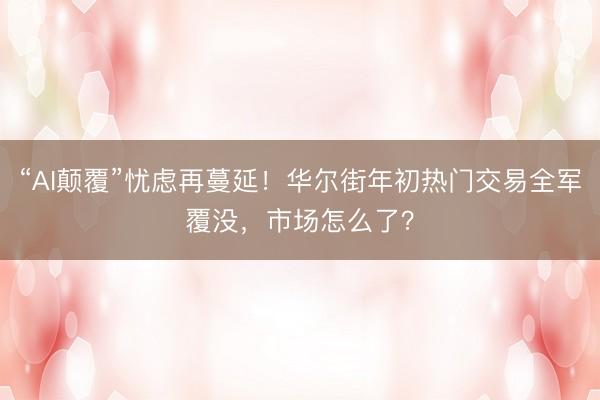 “AI颠覆”忧虑再蔓延！华尔街年初热门交易全军覆没，市场怎么了？