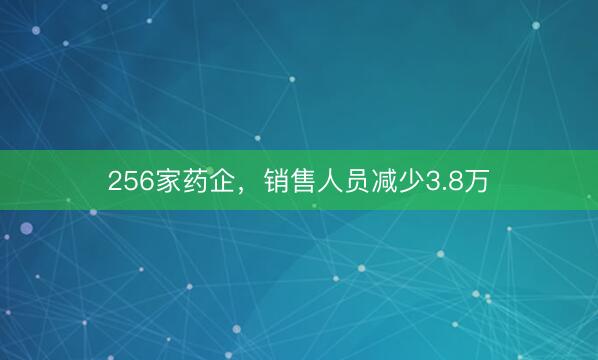 256家药企，销售人员减少3.8万