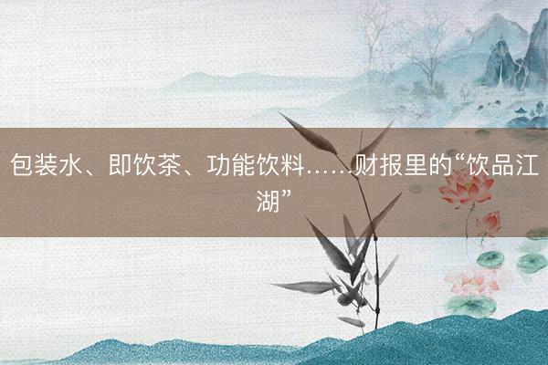 包装水、即饮茶、功能饮料……财报里的“饮品江湖”