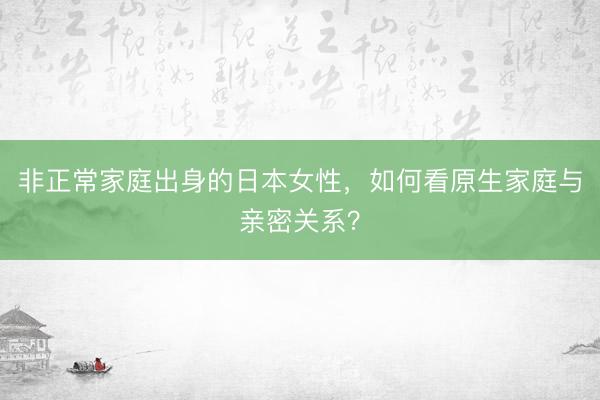 非正常家庭出身的日本女性，如何看原生家庭与亲密关系？
