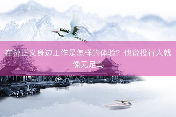 在孙正义身边工作是怎样的体验？他说投行人就像无足鸟