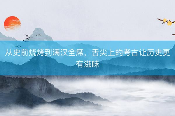 从史前烧烤到满汉全席，舌尖上的考古让历史更有滋味