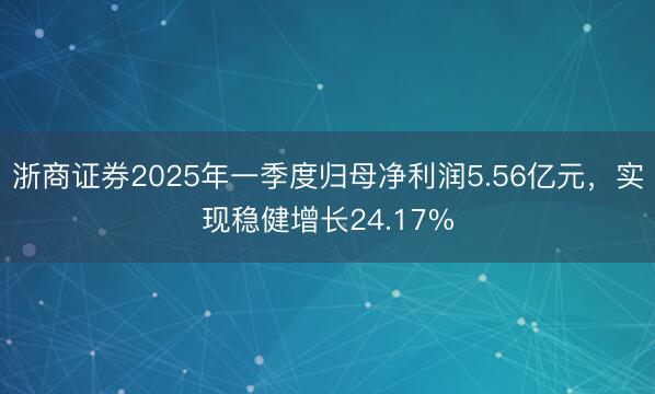 浙商证券2025年一季度归母净利润5.56亿元，实现稳健增长24.17%