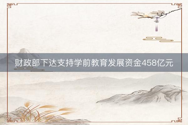 财政部下达支持学前教育发展资金458亿元