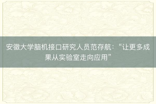 安徽大学脑机接口研究人员范存航：“让更多成果从实验室走向应用”