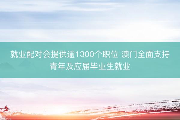 就业配对会提供逾1300个职位 澳门全面支持青年及应届毕业生就业