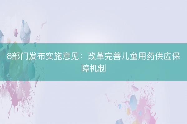 8部门发布实施意见：改革完善儿童用药供应保障机制