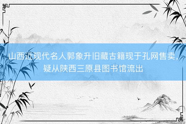 山西近现代名人郭象升旧藏古籍现于孔网售卖，疑从陕西三原县图书馆流出