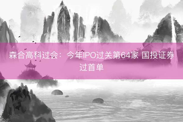 森合高科过会：今年IPO过关第64家 国投证券过首单